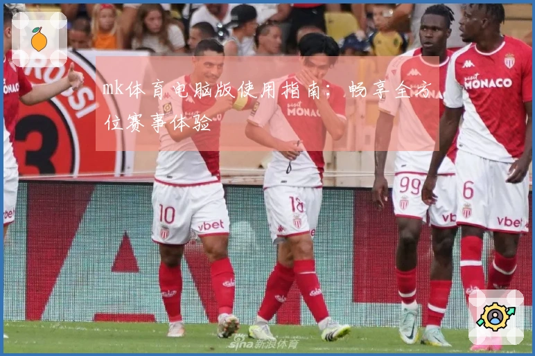 mk体育电脑版使用指南：畅享全方位赛事体验