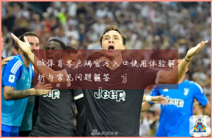 mk体育客户端官方入口使用体验解析与常见问题解答