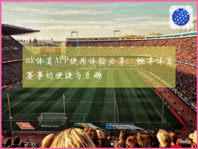 mk体育APP使用体验分享：畅享体育赛事的便捷与乐趣