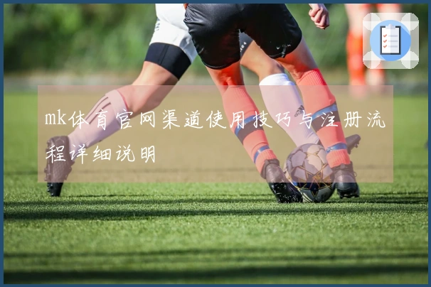 mk体育官网渠道使用技巧与注册流程详细说明