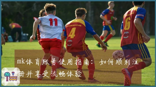 mk体育账号使用指南：如何顺利注册并享受流畅体验