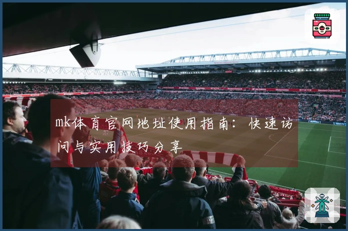 mk体育官网地址使用指南：快速访问与实用技巧分享