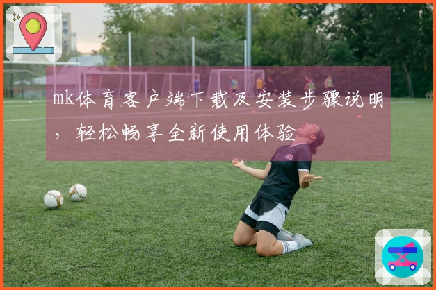 mk体育客户端下载及安装步骤说明，轻松畅享全新使用体验