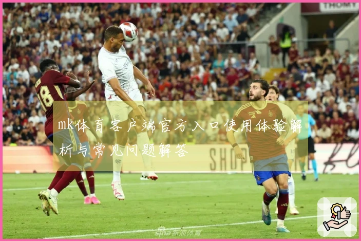 mk体育客户端官方入口使用体验解析与常见问题解答