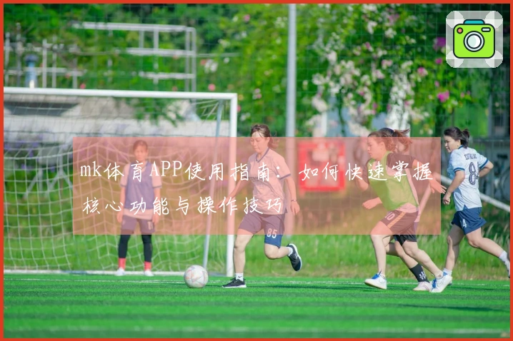 mk体育APP使用指南：如何快速掌握核心功能与操作技巧