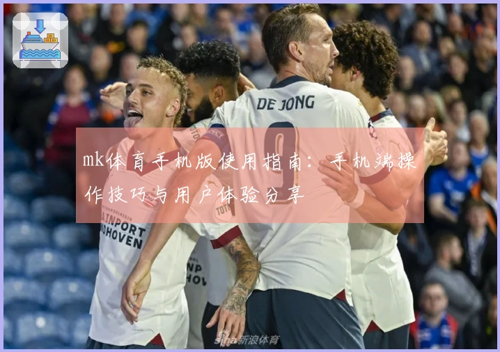 mk体育手机版使用指南：手机端操作技巧与用户体验分享