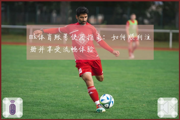 mk体育账号使用指南：如何顺利注册并享受流畅体验