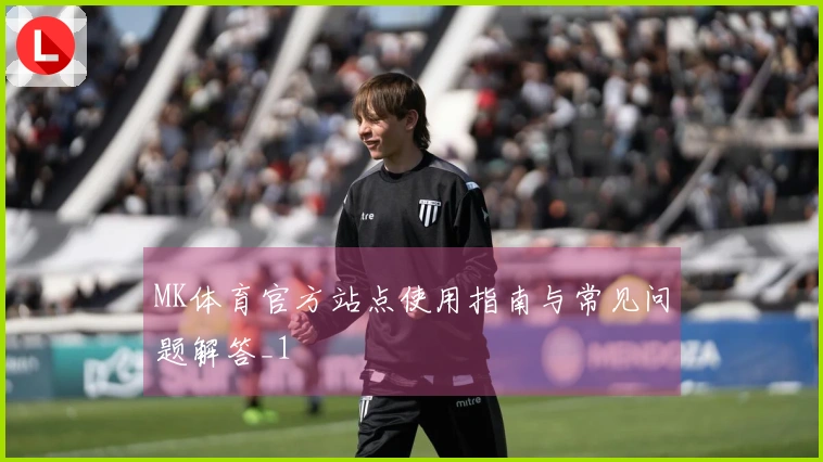 MK体育官方站点使用指南与常见问题解答_1