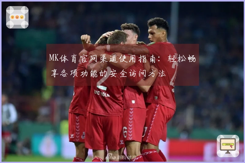 MK体育官网渠道使用指南：轻松畅享各项功能的安全访问方法