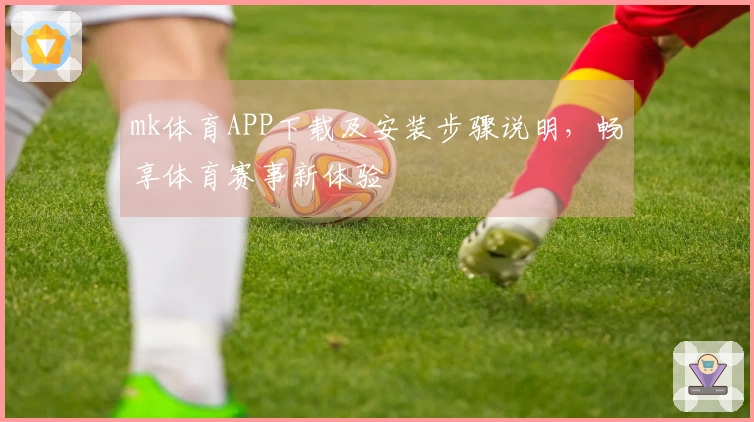 mk体育APP下载及安装步骤说明，畅享体育赛事新体验