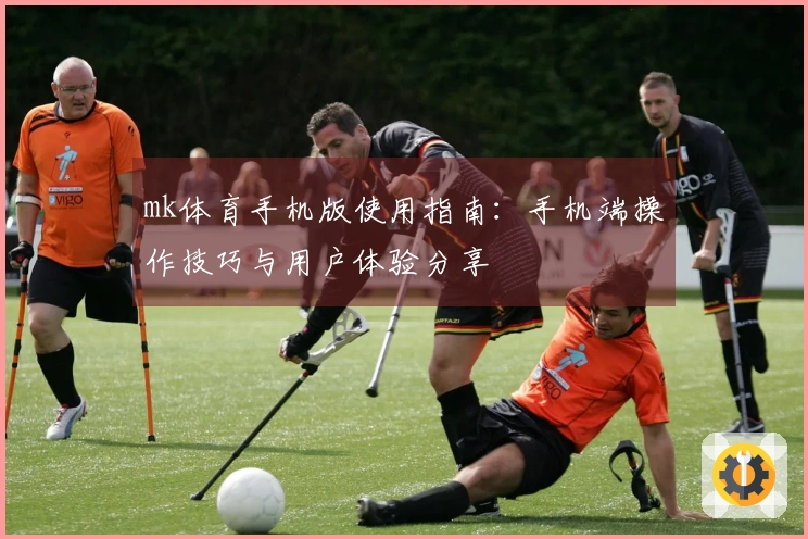 mk体育手机版使用指南：手机端操作技巧与用户体验分享