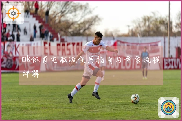 mk体育电脑版使用指南与登录流程详解