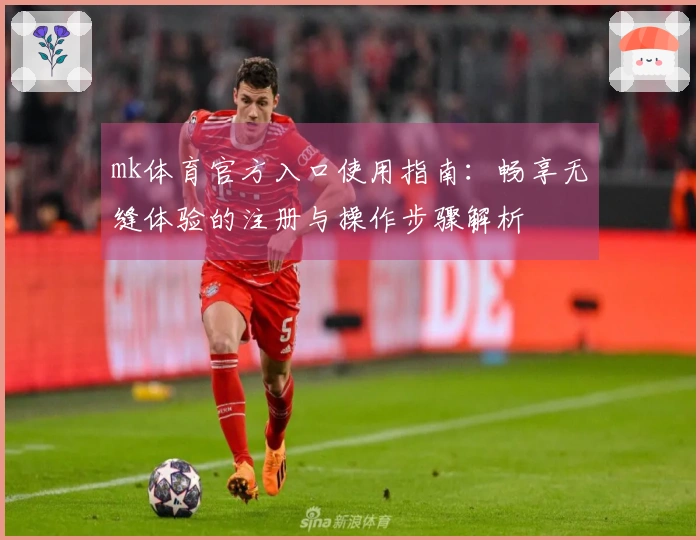 mk体育官方入口使用指南：畅享无缝体验的注册与操作步骤解析