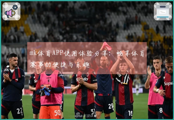 mk体育APP使用体验分享：畅享体育赛事的便捷与乐趣