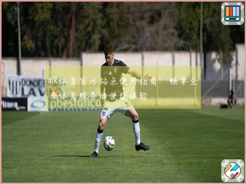 mk体育官方站点使用指南：畅享全面体育服务的便捷体验