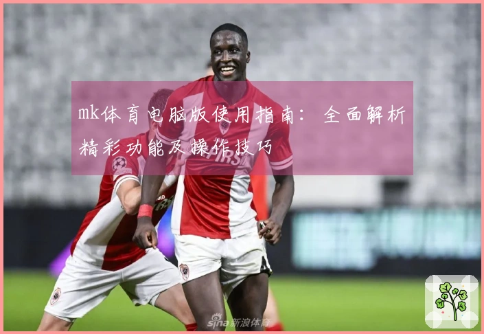 mk体育电脑版使用指南：全面解析精彩功能及操作技巧