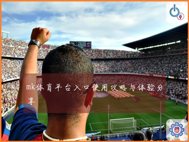 mk体育平台入口使用攻略与体验分享