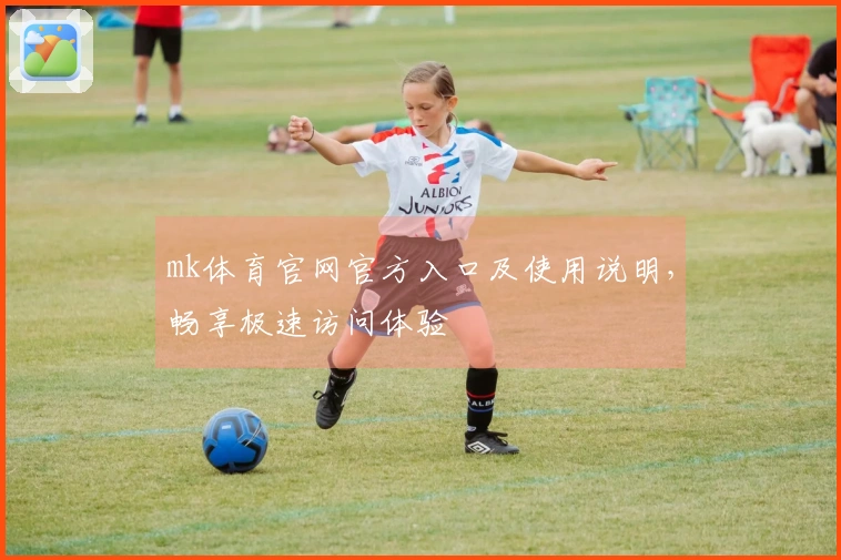 mk体育官网官方入口及使用说明，畅享极速访问体验