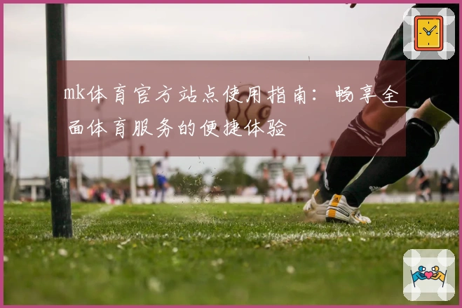 mk体育官方站点使用指南：畅享全面体育服务的便捷体验